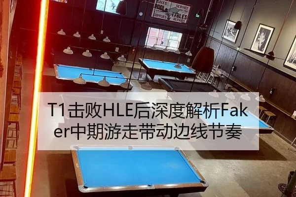 T1击败HLE后深度解析Faker中期游走带动边线节奏