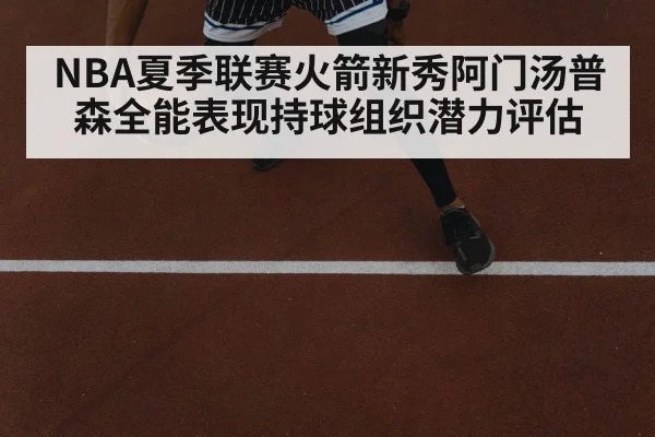 NBA夏季联赛火箭新秀阿门汤普森全能表现持球组织潜力评估