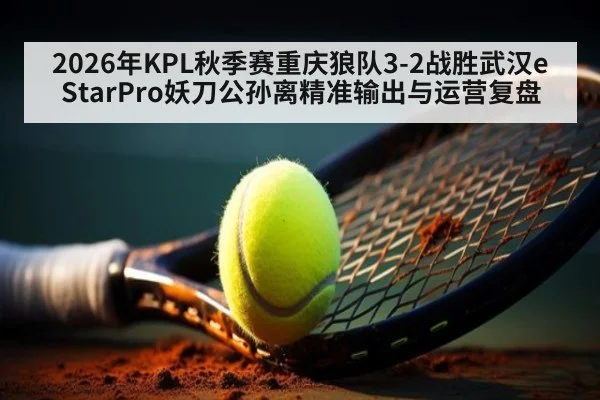 2026年KPL秋季赛重庆狼队3-2战胜武汉eStarPro妖刀公孙离精准输出与运营复盘