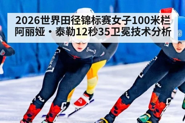 2026世界田径锦标赛女子100米栏阿丽娅·泰勒12秒35卫冕技术分析
